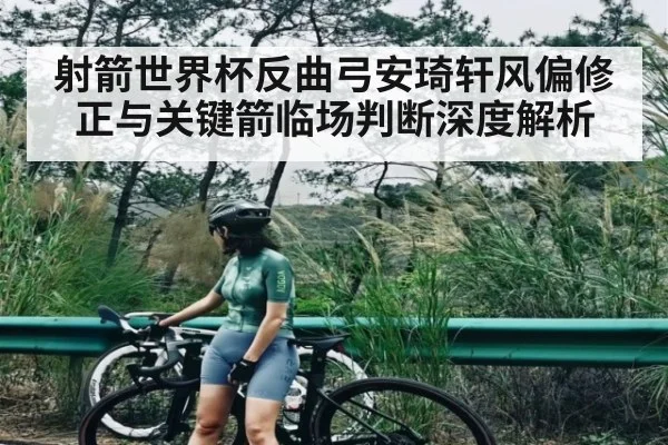 射箭世界杯反曲弓安琦轩风偏修正与关键箭临场判断深度解析 | c7c7