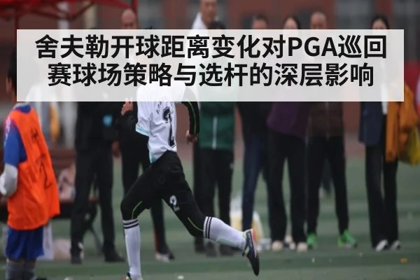 舍夫勒开球距离变化对PGA巡回赛球场策略与选杆的深层影响 | c7c7