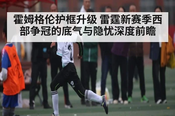 霍姆格伦护框升级 雷霆新赛季西部争冠的底气与隐忧深度前瞻 | c7c7