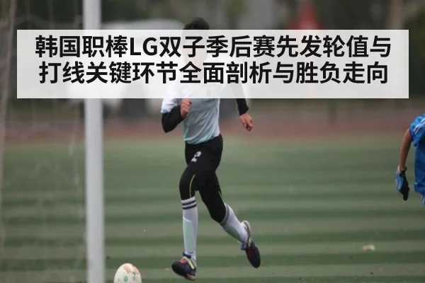 韩国职棒LG双子季后赛先发轮值与打线关键环节全面剖析与胜负走向 | c7c7